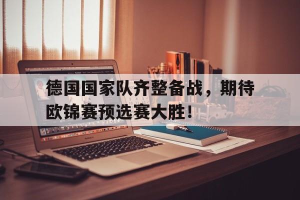 德国国家队齐整备战,期待欧锦赛预选赛大胜!的简单介绍