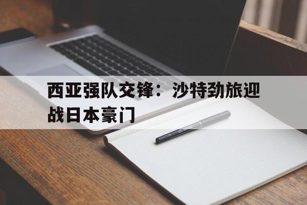 包含西亚强队交锋:沙特劲旅迎战日本豪门的词条