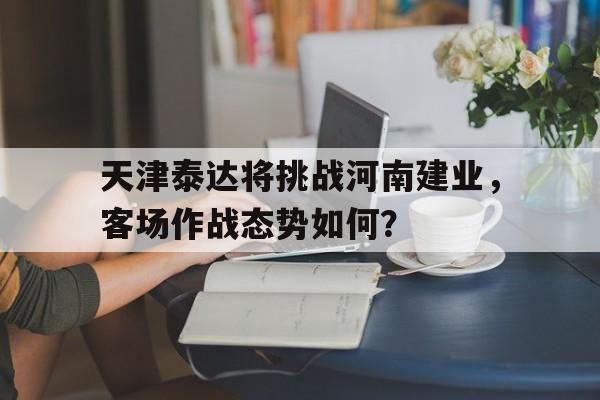 天津泰达将挑战河南建业,客场作战态势如何?的简单介绍