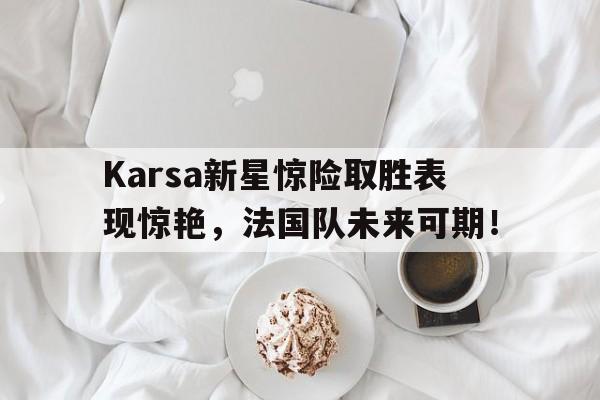 Karsa新星惊险取胜表现惊艳，法国队未来可期！